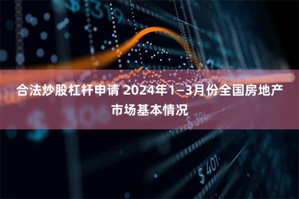 合法炒股杠杆申请 2024年1—3月份全国房地产市场基本情况