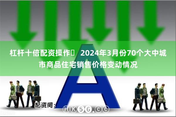 杠杆十倍配资操作	 2024年3月份70个大中城市商品住宅销售价格变动情况