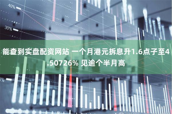 能查到实盘配资网站 一个月港元拆息升1.6点子至4.50726% 见逾个半月高