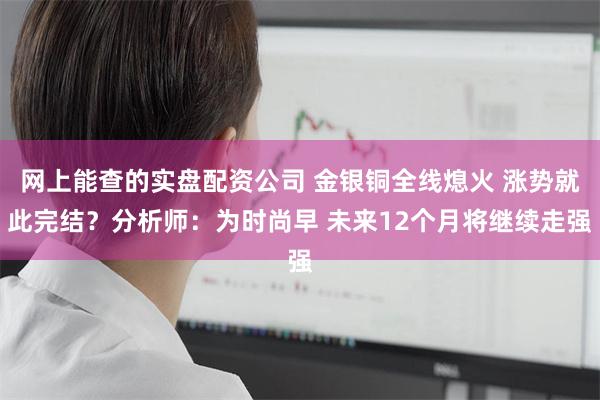 网上能查的实盘配资公司 金银铜全线熄火 涨势就此完结？分析师：为时尚早 未来12个月将继续走强