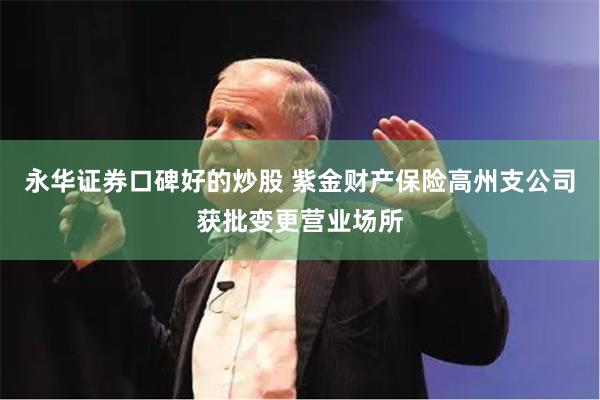 永华证券口碑好的炒股 紫金财产保险高州支公司获批变更营业场所