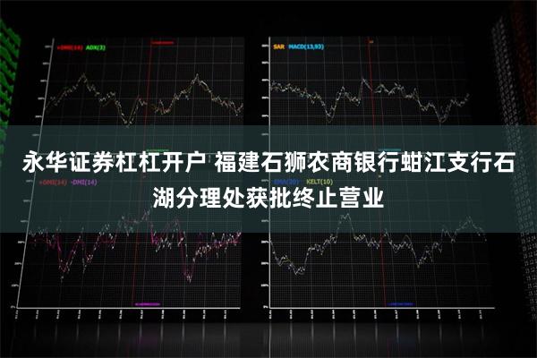 永华证券杠杠开户 福建石狮农商银行蚶江支行石湖分理处获批终止营业