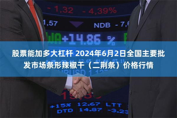 股票能加多大杠杆 2024年6月2日全国主要批发市场条形辣椒干（二荆条）价格行情