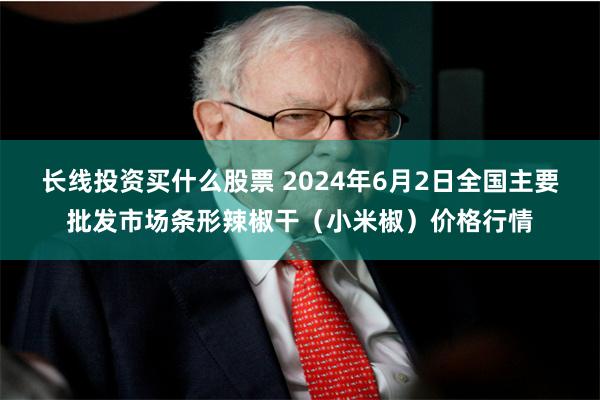 长线投资买什么股票 2024年6月2日全国主要批发市场条形辣椒干（小米椒）价格行情