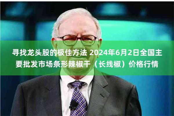 寻找龙头股的极佳方法 2024年6月2日全国主要批发市场条形辣椒干（长线椒）价格行情