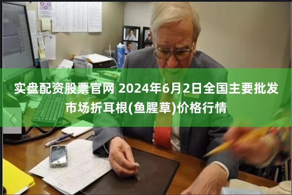 实盘配资股票官网 2024年6月2日全国主要批发市场折耳根(鱼腥草)价格行情