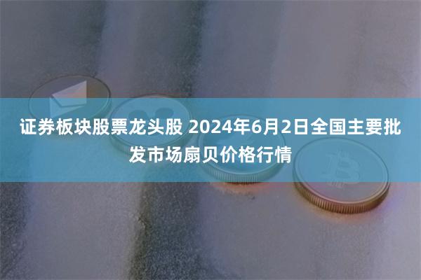 证券板块股票龙头股 2024年6月2日全国主要批发市场扇贝价格行情