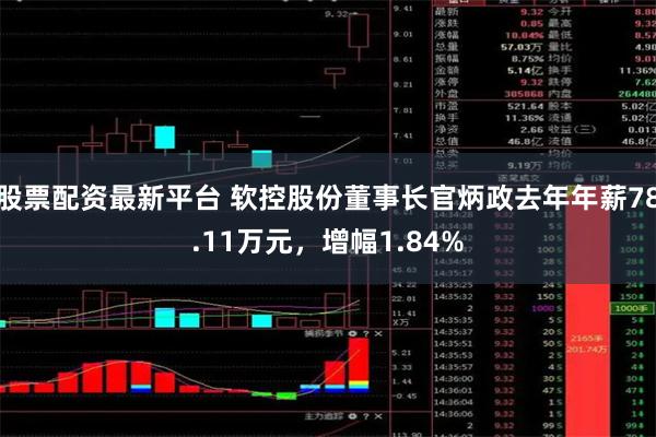 股票配资最新平台 软控股份董事长官炳政去年年薪78.11万元，增幅1.84%