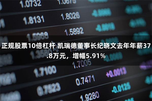 正规股票10倍杠杆 凯瑞德董事长纪晓文去年年薪37.8万元，增幅5.91%