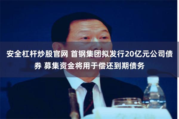 安全杠杆炒股官网 首钢集团拟发行20亿元公司债券 募集资金将用于偿还到期债务