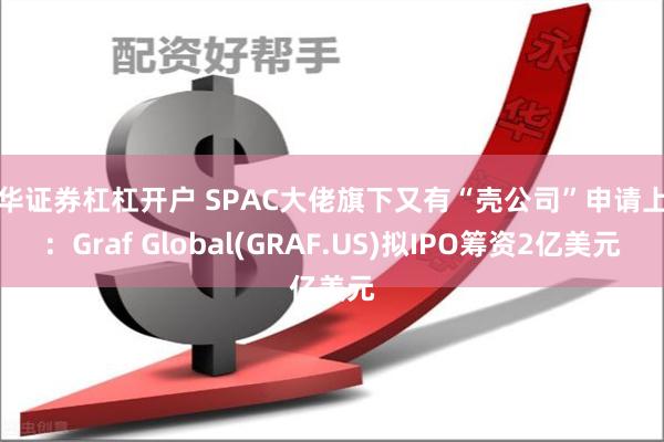 永华证券杠杠开户 SPAC大佬旗下又有“壳公司”申请上市：Graf Global(GRAF.US)拟IPO筹资2亿美元