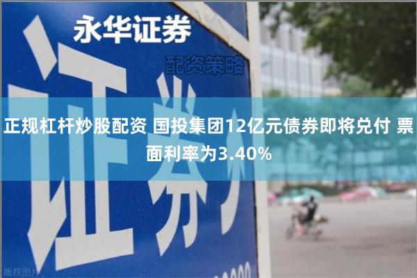 正规杠杆炒股配资 国投集团12亿元债券即将兑付 票面利率为3.40%