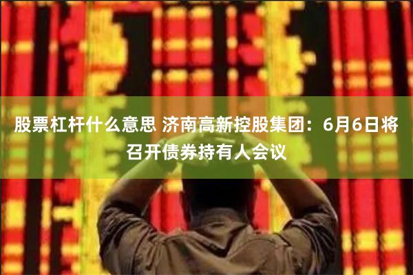 股票杠杆什么意思 济南高新控股集团：6月6日将召开债券持有人会议