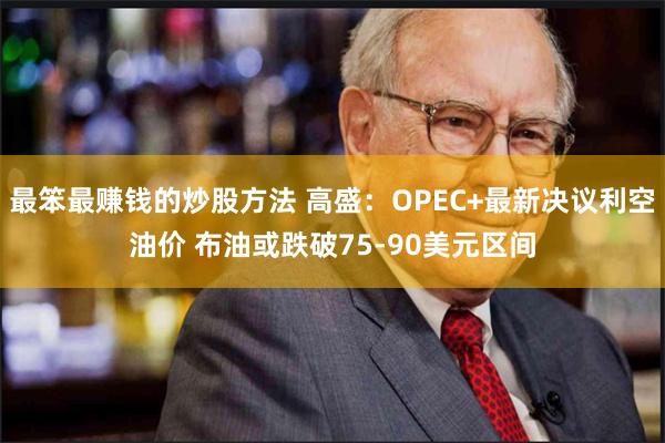 最笨最赚钱的炒股方法 高盛：OPEC+最新决议利空油价 布油或跌破75-90美元区间