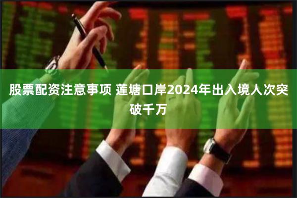 股票配资注意事项 莲塘口岸2024年出入境人次突破千万