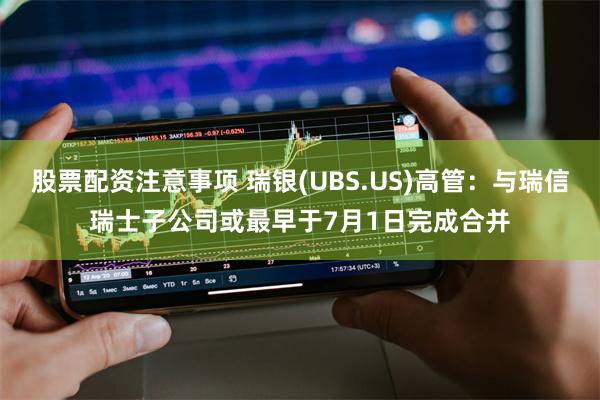 股票配资注意事项 瑞银(UBS.US)高管：与瑞信瑞士子公司或最早于7月1日完成合并