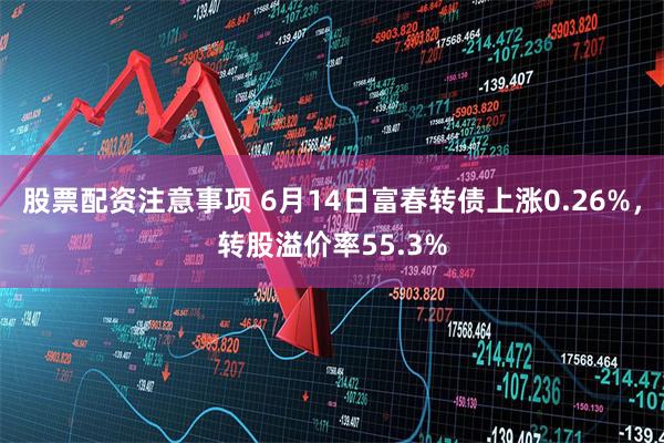 股票配资注意事项 6月14日富春转债上涨0.26%，转股溢价率55.3%