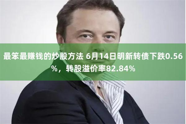 最笨最赚钱的炒股方法 6月14日明新转债下跌0.56%，转股溢价率82.84%