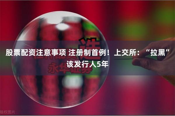 股票配资注意事项 注册制首例！上交所：“拉黑”该发行人5年