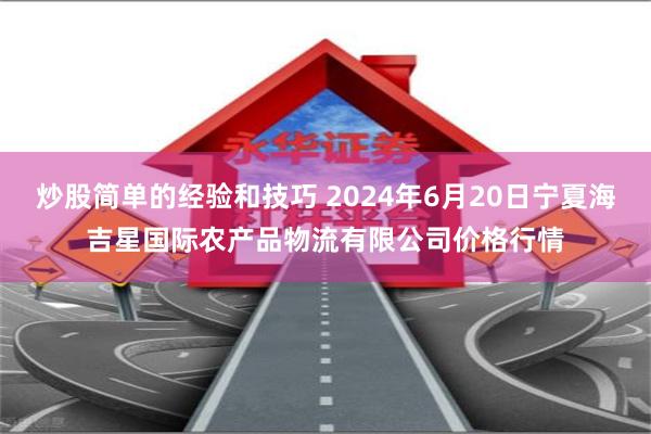 炒股简单的经验和技巧 2024年6月20日宁夏海吉星国际农产品物流有限公司价格行情