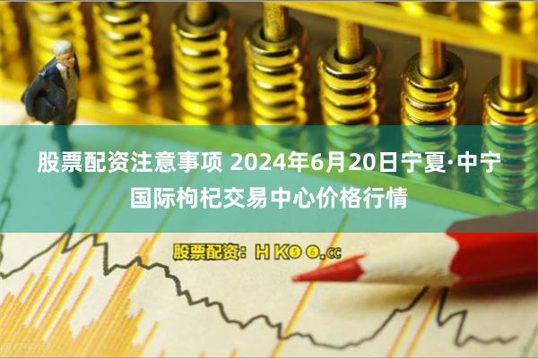 股票配资注意事项 2024年6月20日宁夏·中宁国际枸杞交易中心价格行情