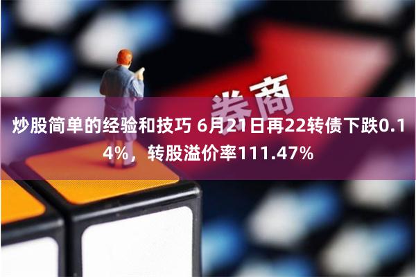 炒股简单的经验和技巧 6月21日再22转债下跌0.14%，转股溢价率111.47%