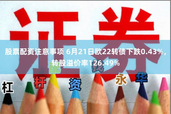 股票配资注意事项 6月21日欧22转债下跌0.43%，转股溢价率126.49%