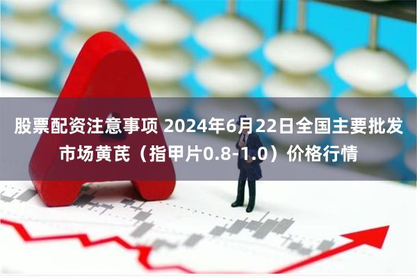 股票配资注意事项 2024年6月22日全国主要批发市场黄芪（指甲片0.8-1.0）价格行情