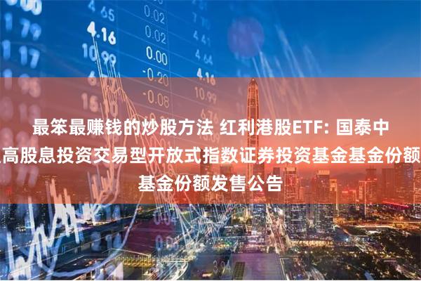 最笨最赚钱的炒股方法 红利港股ETF: 国泰中证港股通高股息投资交易型开放式指数证券投资基金基金份额发售公告