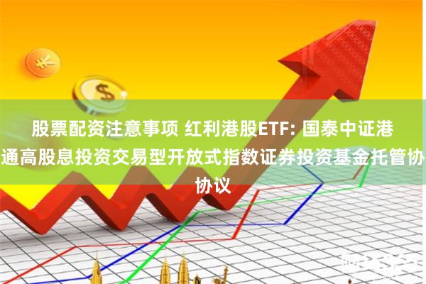 股票配资注意事项 红利港股ETF: 国泰中证港股通高股息投资交易型开放式指数证券投资基金托管协议