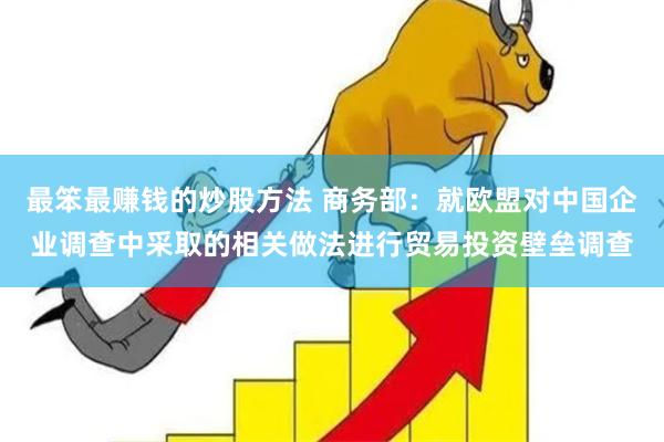 最笨最赚钱的炒股方法 商务部：就欧盟对中国企业调查中采取的相关做法进行贸易投资壁垒调查