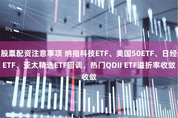 股票配资注意事项 纳指科技ETF、美国50ETF、日经ETF、亚太精选ETF回调，热门QDII ETF溢折率收敛