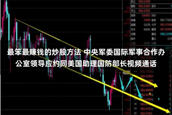 最笨最赚钱的炒股方法 中央军委国际军事合作办公室领导应约同美国助理国防部长视频通话