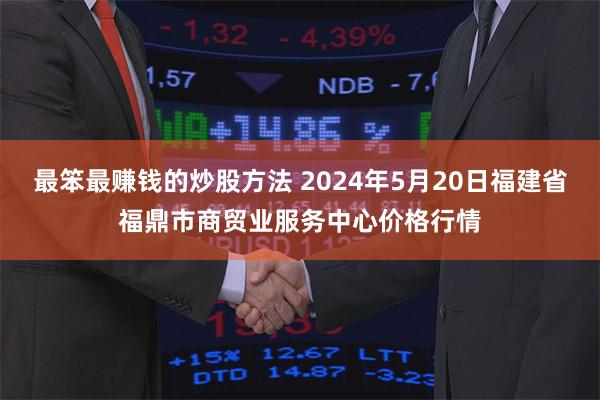 最笨最赚钱的炒股方法 2024年5月20日福建省福鼎市商贸业服务中心价格行情