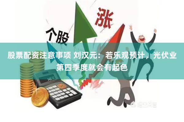 股票配资注意事项 刘汉元：若乐观预计，光伏业第四季度就会有起色