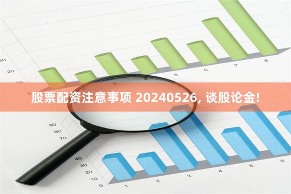 股票配资注意事项 20240526, 谈股论金!