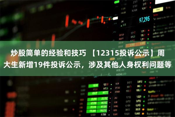 炒股简单的经验和技巧 【12315投诉公示】周大生新增19件投诉公示，涉及其他人身权利问题等