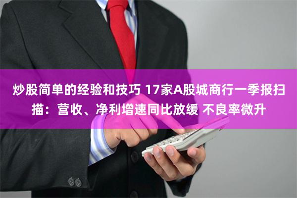 炒股简单的经验和技巧 17家A股城商行一季报扫描：营收、净利增速同比放缓 不良率微升