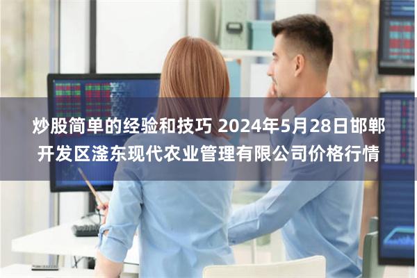 炒股简单的经验和技巧 2024年5月28日邯郸开发区滏东现代农业管理有限公司价格行情