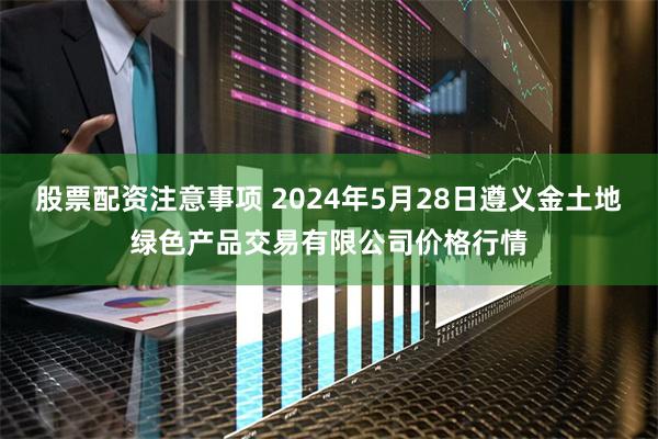 股票配资注意事项 2024年5月28日遵义金土地绿色产品交易有限公司价格行情