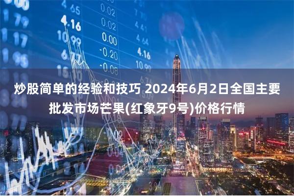 炒股简单的经验和技巧 2024年6月2日全国主要批发市场芒果(红象牙9号)价格行情