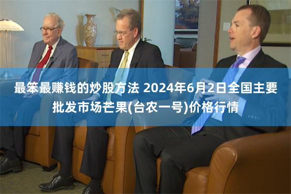 最笨最赚钱的炒股方法 2024年6月2日全国主要批发市场芒果(台农一号)价格行情