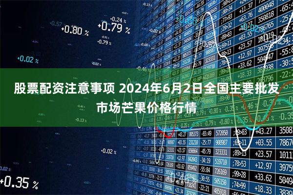 股票配资注意事项 2024年6月2日全国主要批发市场芒果价格行情