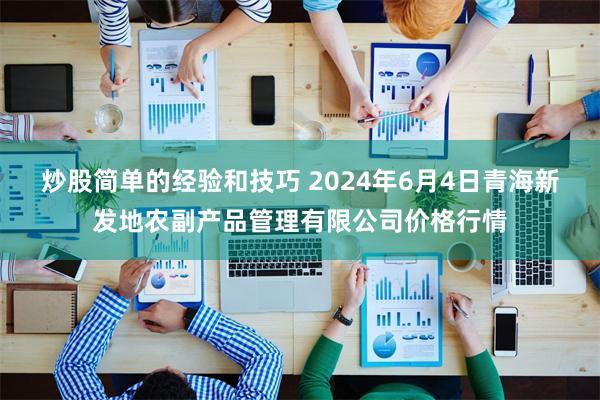 炒股简单的经验和技巧 2024年6月4日青海新发地农副产品管理有限公司价格行情