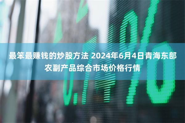 最笨最赚钱的炒股方法 2024年6月4日青海东部农副产品综合市场价格行情