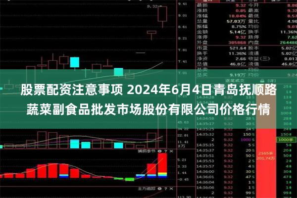 股票配资注意事项 2024年6月4日青岛抚顺路蔬菜副食品批发市场股份有限公司价格行情