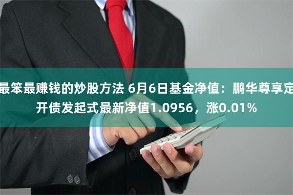 最笨最赚钱的炒股方法 6月6日基金净值：鹏华尊享定开债发起式最新净值1.0956，涨0.01%