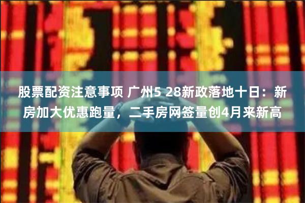 股票配资注意事项 广州5 28新政落地十日：新房加大优惠跑量，二手房网签量创4月来新高