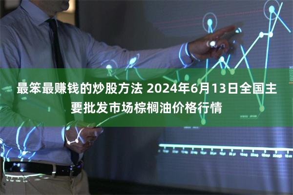 最笨最赚钱的炒股方法 2024年6月13日全国主要批发市场棕榈油价格行情