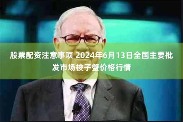 股票配资注意事项 2024年6月13日全国主要批发市场梭子蟹价格行情